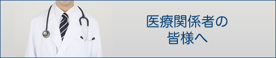医療関係者の皆様へ
